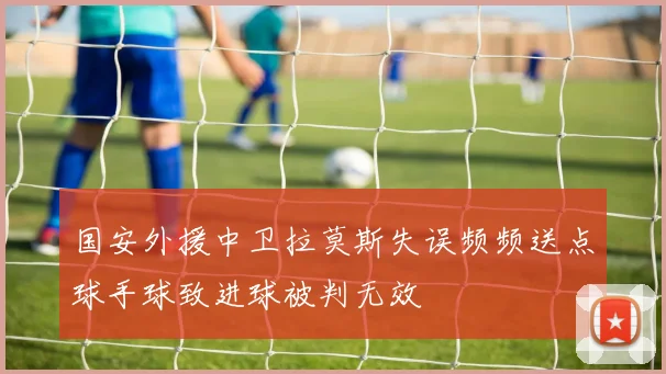 国安外援中卫拉莫斯失误频频送点球手球致进球被判无效