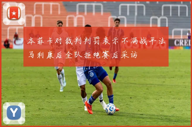 本菲卡对裁判判罚表示不满战平法马利康后全队拒绝赛后采访