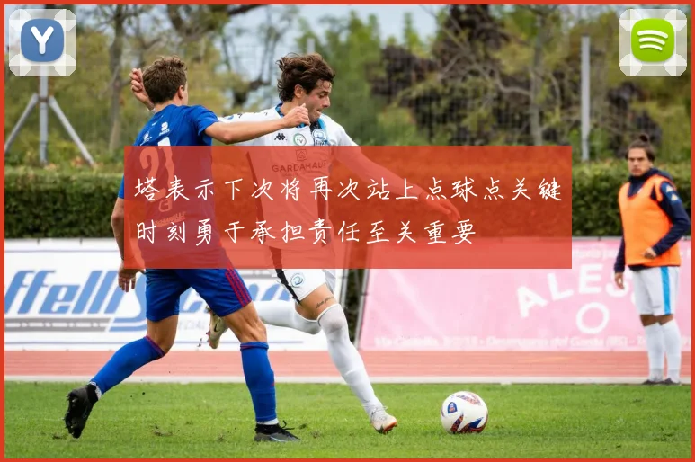塔表示下次将再次站上点球点关键时刻勇于承担责任至关重要