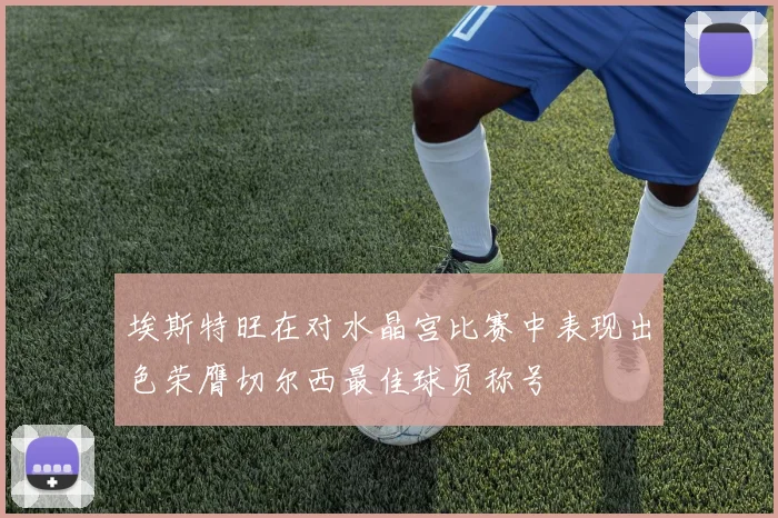埃斯特旺在对水晶宫比赛中表现出色荣膺切尔西最佳球员称号
