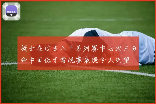 骑士在过去八个系列赛中七次三分命中率低于常规赛表现令人失望