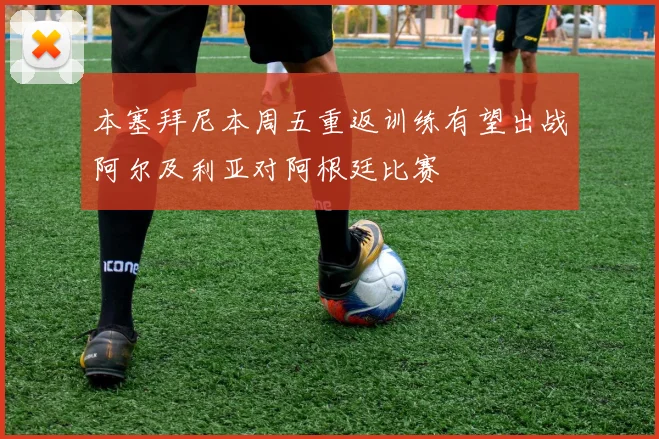 本塞拜尼本周五重返训练有望出战阿尔及利亚对阿根廷比赛