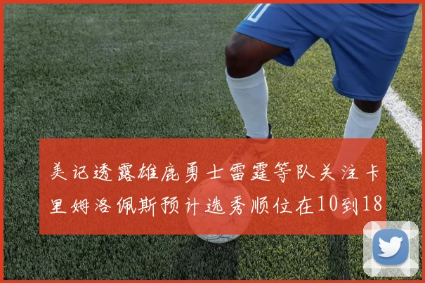 美记透露雄鹿勇士雷霆等队关注卡里姆洛佩斯预计选秀顺位在10到18之间