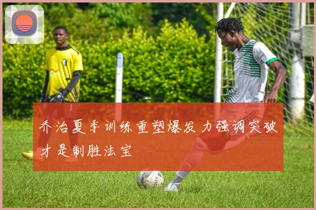 乔治夏季训练重塑爆发力强调突破才是制胜法宝