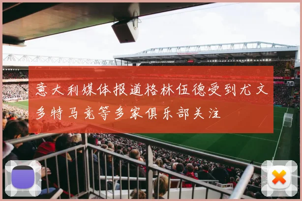 意大利媒体报道格林伍德受到尤文多特马竞等多家俱乐部关注
