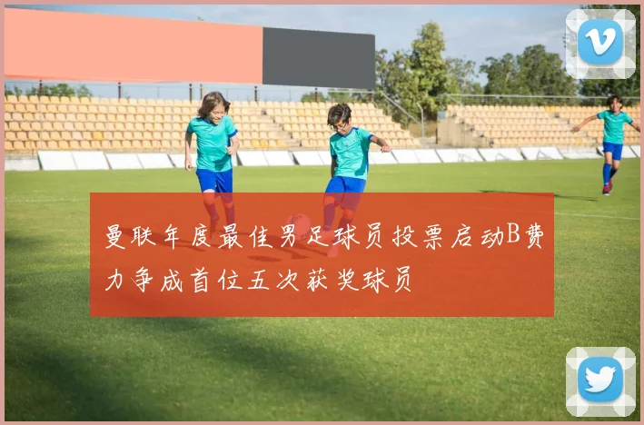 曼联年度最佳男足球员投票启动B费力争成首位五次获奖球员