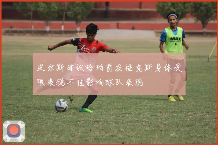 皮尔斯建议哈珀首发福克斯身体受限表现不佳影响球队表现