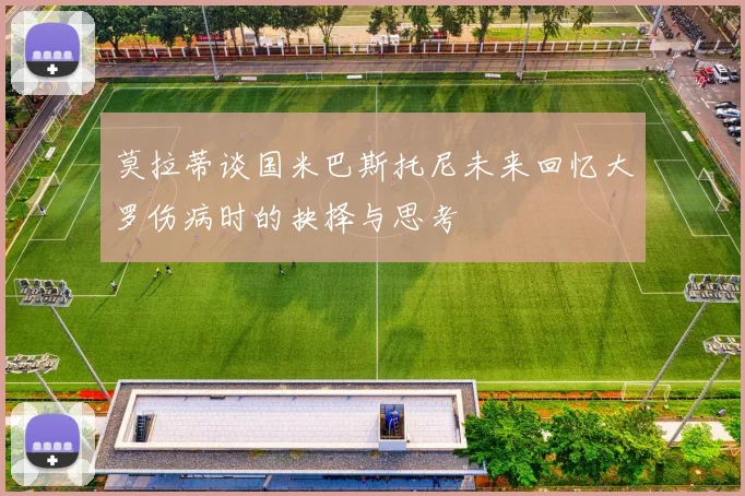 莫拉蒂谈国米巴斯托尼未来回忆大罗伤病时的抉择与思考