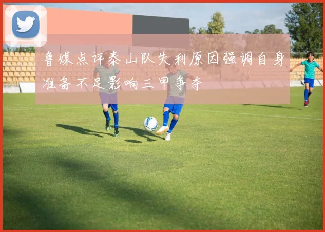 鲁媒点评泰山队失利原因强调自身准备不足影响三甲争夺