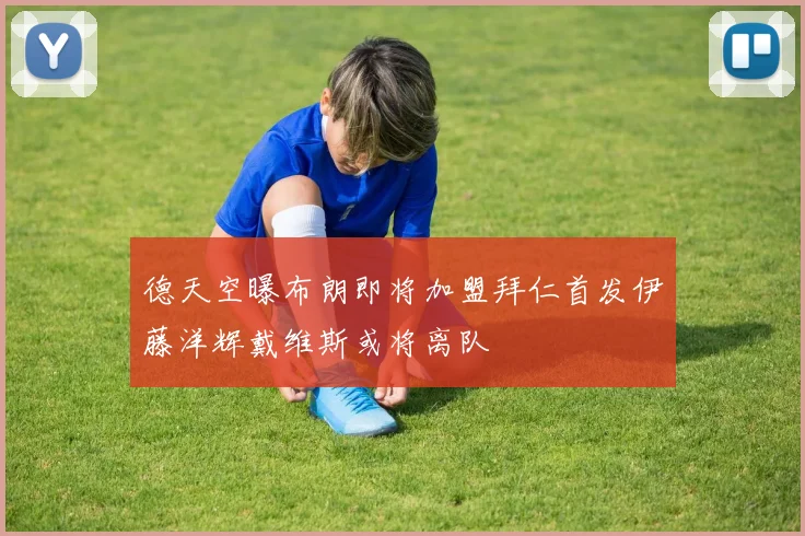 德天空曝布朗即将加盟拜仁首发伊藤洋辉戴维斯或将离队