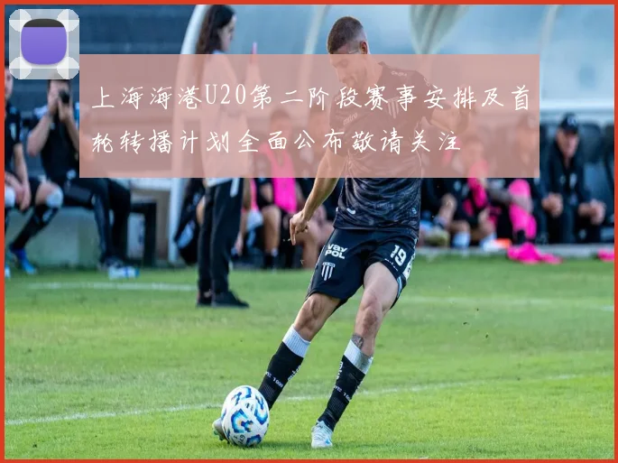 上海海港U20第二阶段赛事安排及首轮转播计划全面公布敬请关注