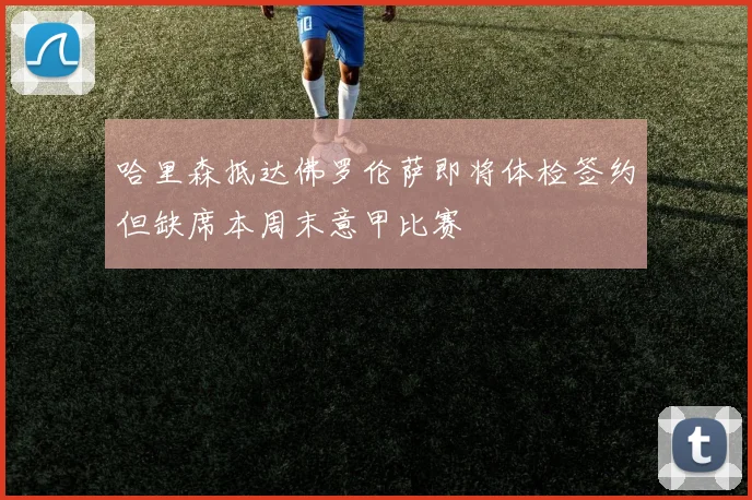 哈里森抵达佛罗伦萨即将体检签约但缺席本周末意甲比赛