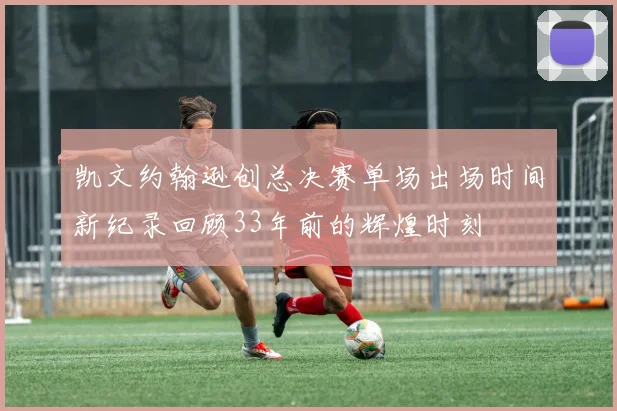 凯文约翰逊创总决赛单场出场时间新纪录回顾33年前的辉煌时刻