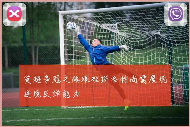 英超争冠之路艰难斯洛特尚需展现逆境反弹能力