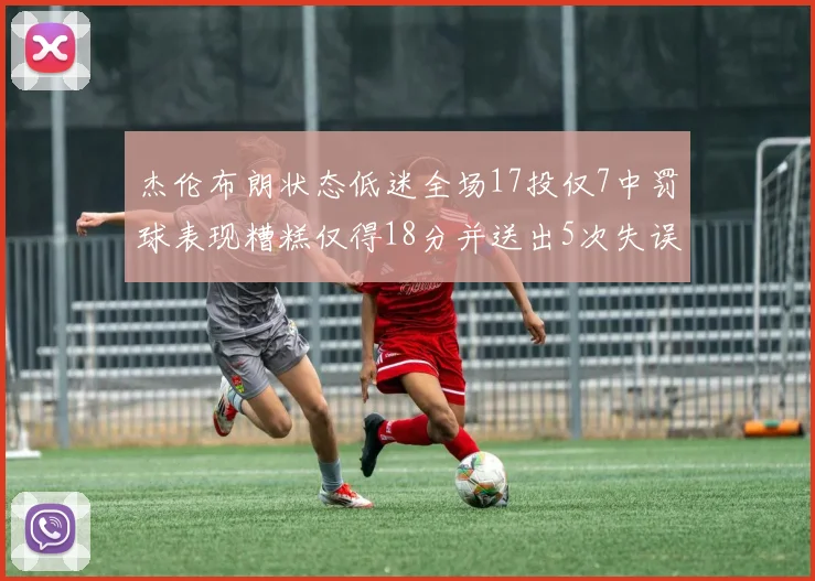 杰伦布朗状态低迷全场17投仅7中罚球表现糟糕仅得18分并送出5次失误