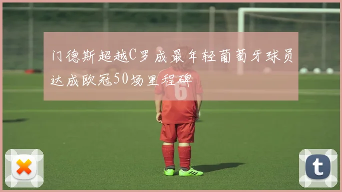 门德斯超越C罗成最年轻葡萄牙球员达成欧冠50场里程碑